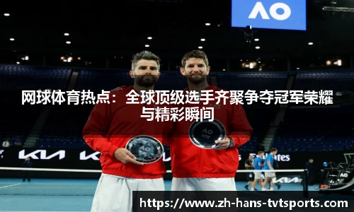 网球体育热点：全球顶级选手齐聚争夺冠军荣耀与精彩瞬间