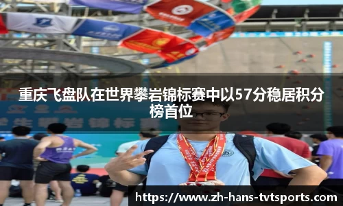 重庆飞盘队在世界攀岩锦标赛中以57分稳居积分榜首位