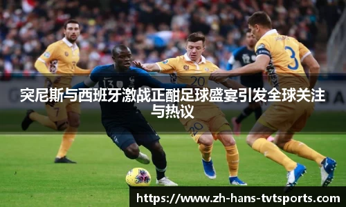 突尼斯与西班牙激战正酣足球盛宴引发全球关注与热议